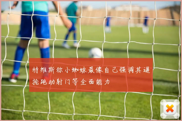 特维斯称小蜘蛛最像自己强调其逼抢跑动射门等全面能力